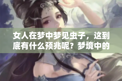 女人在梦中梦见虫子，这到底有什么预兆呢？梦境中的虫子信息值得探究。