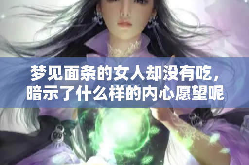 梦见面条的女人却没有吃，暗示了什么样的内心愿望呢