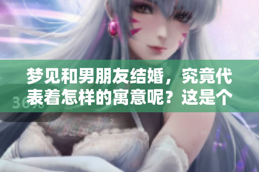 梦见和男朋友结婚，究竟代表着怎样的寓意呢？这是个值得探讨的问题。