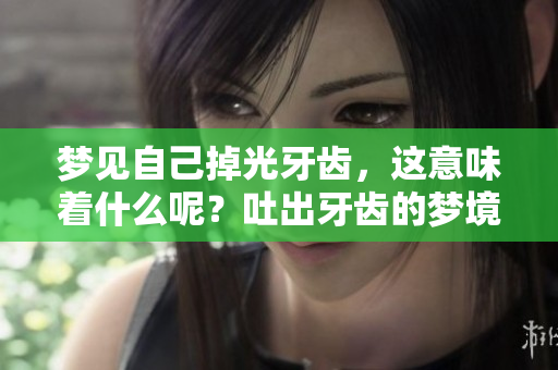 梦见自己掉光牙齿，这意味着什么呢？吐出牙齿的梦境暗示了些什么？