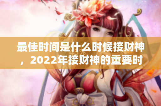 最佳时间是什么时候接财神，2022年接财神的重要时机分析