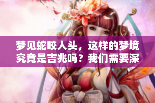 梦见蛇咬人头，这样的梦境究竟是吉兆吗？我们需要深入分析一下。