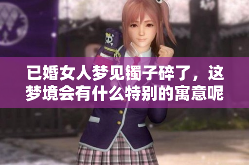已婚女人梦见镯子碎了，这梦境会有什么特别的寓意呢