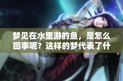 梦见在水里游的鱼，是怎么回事呢？这样的梦代表了什么呢？