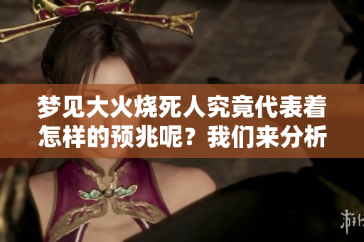 梦见大火烧死人究竟代表着怎样的预兆呢？我们来分析一下这个梦境的含义。