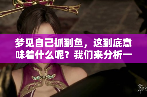 梦见自己抓到鱼，这到底意味着什么呢？我们来分析一下这个梦境。