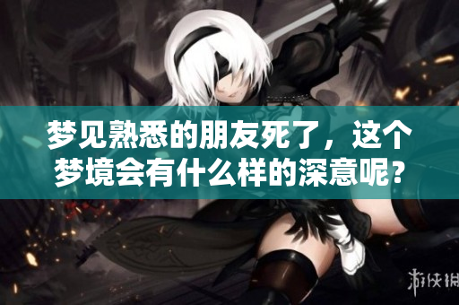 梦见熟悉的朋友死了，这个梦境会有什么样的深意呢？