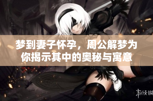 梦到妻子怀孕，周公解梦为你揭示其中的奥秘与寓意