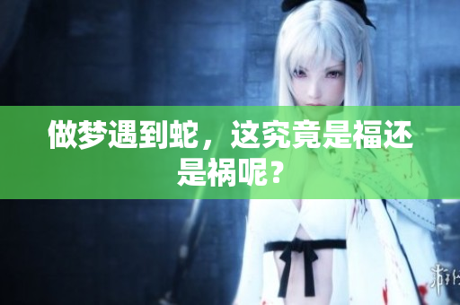 做梦遇到蛇，这究竟是福还是祸呢？