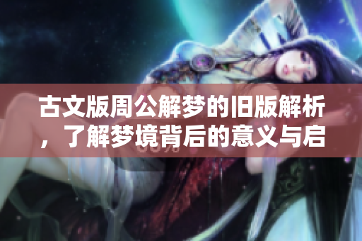 古文版周公解梦的旧版解析，了解梦境背后的意义与启示