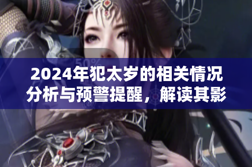 2024年犯太岁的相关情况分析与预警提醒，解读其影响与应对策略