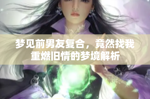 梦见前男友复合，竟然找我重燃旧情的梦境解析