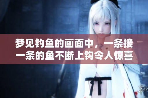 梦见钓鱼的画面中，一条接一条的鱼不断上钩令人惊喜