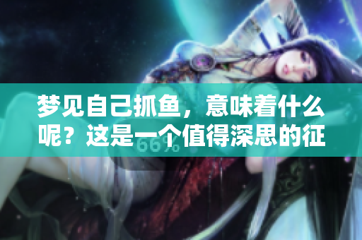 梦见自己抓鱼，意味着什么呢？这是一个值得深思的征兆。