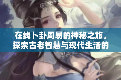 在线卜卦周易的神秘之旅，探索古老智慧与现代生活的结合