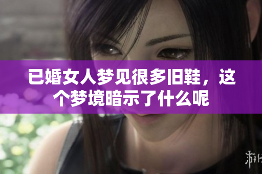 已婚女人梦见很多旧鞋，这个梦境暗示了什么呢