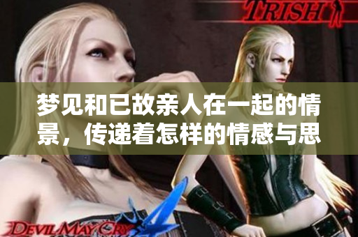 梦见和已故亲人在一起的情景，传递着怎样的情感与思念呢