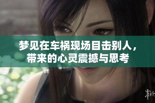 梦见在车祸现场目击别人，带来的心灵震撼与思考