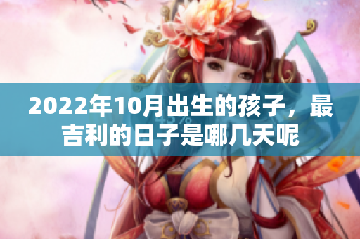 2022年10月出生的孩子，最吉利的日子是哪几天呢