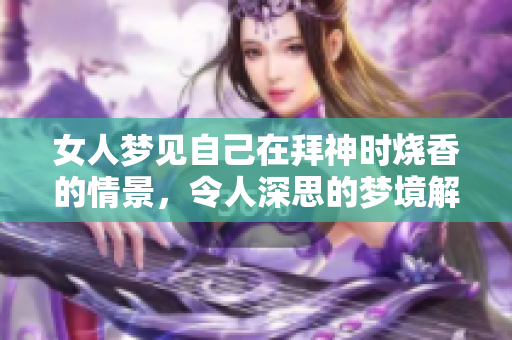 女人梦见自己在拜神时烧香的情景，令人深思的梦境解析
