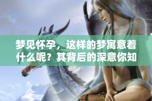 梦见怀孕，这样的梦寓意着什么呢？其背后的深意你知道吗？