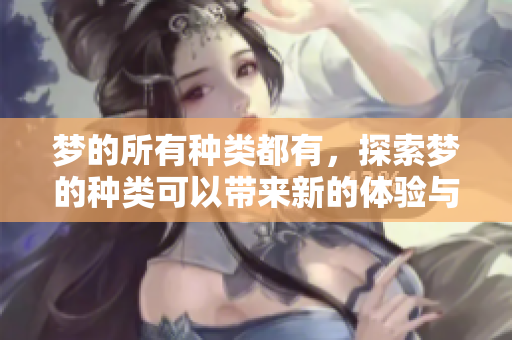 梦的所有种类都有，探索梦的种类可以带来新的体验与理解