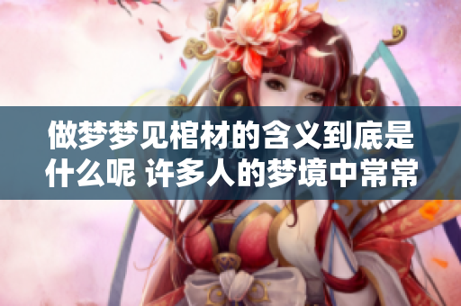 做梦梦见棺材的含义到底是什么呢 许多人的梦境中常常会出现棺材的情景