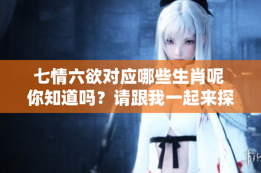 七情六欲对应哪些生肖呢 你知道吗？请跟我一起来探讨一下吧