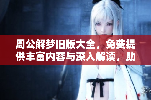 周公解梦旧版大全，免费提供丰富内容与深入解读，助你解开梦境之谜