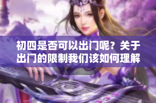 初四是否可以出门呢？关于出门的限制我们该如何理解呢？