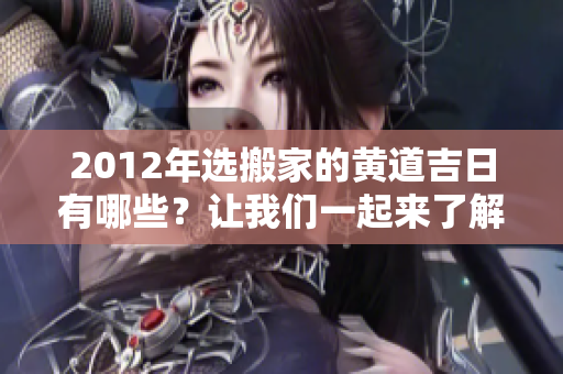 2012年选搬家的黄道吉日有哪些？让我们一起来了解一下吧