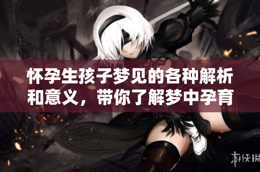 怀孕生孩子梦见的各种解析和意义，带你了解梦中孕育的象征。