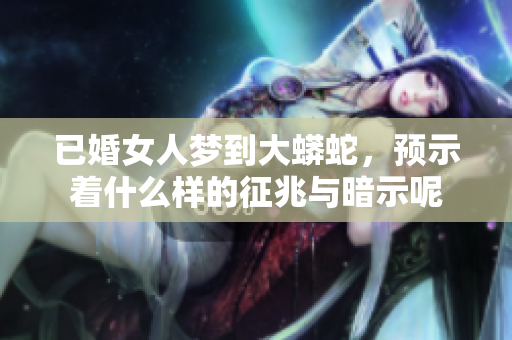 已婚女人梦到大蟒蛇，预示着什么样的征兆与暗示呢