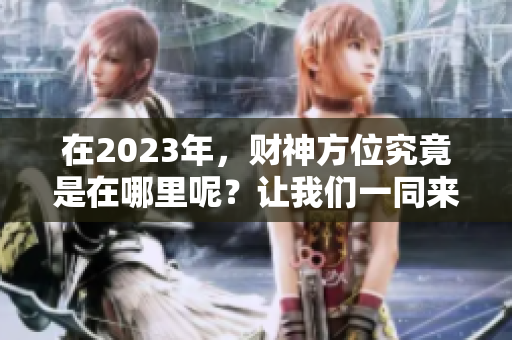 在2023年，财神方位究竟是在哪里呢？让我们一同来探讨这个问题。