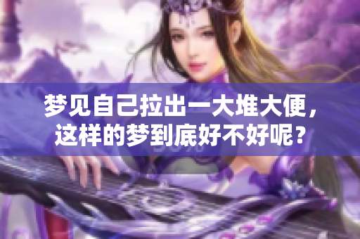 梦见自己拉出一大堆大便，这样的梦到底好不好呢？