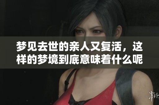 梦见去世的亲人又复活，这样的梦境到底意味着什么呢