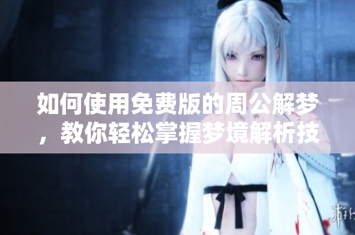如何使用免费版的周公解梦，教你轻松掌握梦境解析技巧