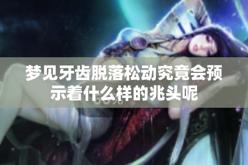 梦见牙齿脱落松动究竟会预示着什么样的兆头呢