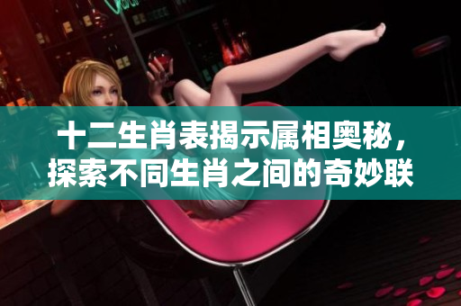 十二生肖表揭示属相奥秘，探索不同生肖之间的奇妙联系