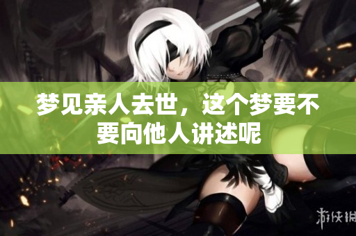 梦见亲人去世，这个梦要不要向他人讲述呢