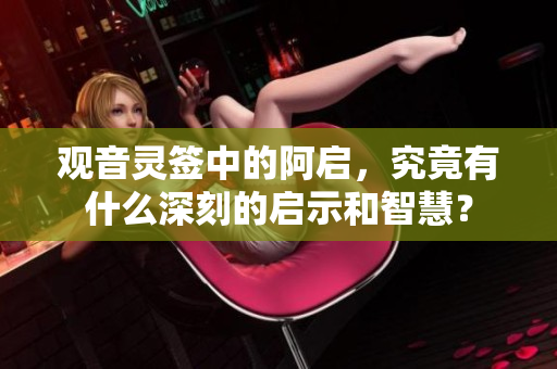 观音灵签中的阿启，究竟有什么深刻的启示和智慧？