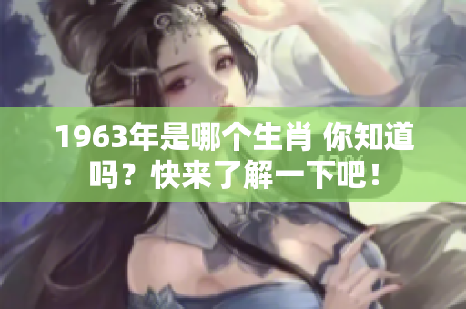 1963年是哪个生肖 你知道吗？快来了解一下吧！