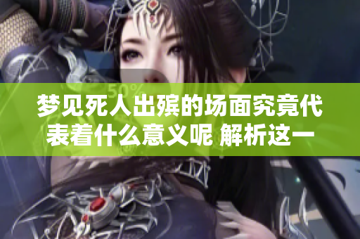 梦见死人出殡的场面究竟代表着什么意义呢 解析这一梦的深层含义