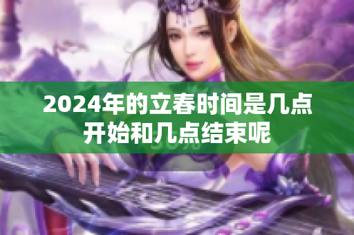 2024年的立春时间是几点开始和几点结束呢