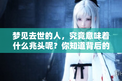 梦见去世的人，究竟意味着什么兆头呢？你知道背后的含义吗？