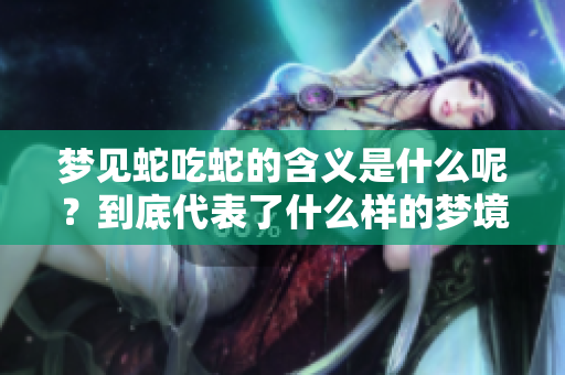 梦见蛇吃蛇的含义是什么呢？到底代表了什么样的梦境寓意呢？