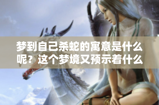 梦到自己杀蛇的寓意是什么呢？这个梦境又预示着什么呢？