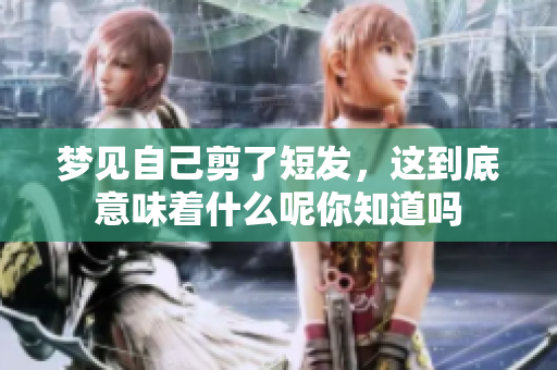 梦见自己剪了短发，这到底意味着什么呢你知道吗