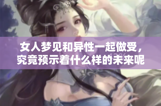 女人梦见和异性一起做受，究竟预示着什么样的未来呢