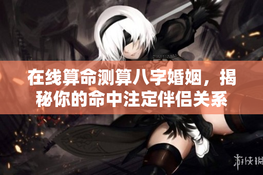 在线算命测算八字婚姻，揭秘你的命中注定伴侣关系